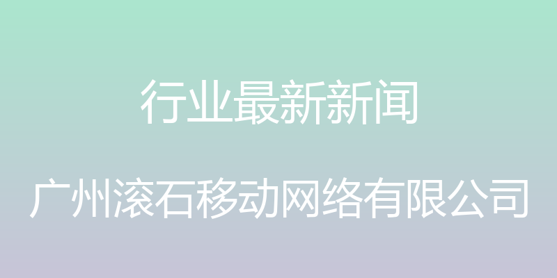 行业最新新闻 - 广州滚石移动网络有限公司