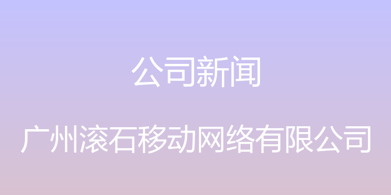 公司新闻 - 广州滚石移动网络有限公司